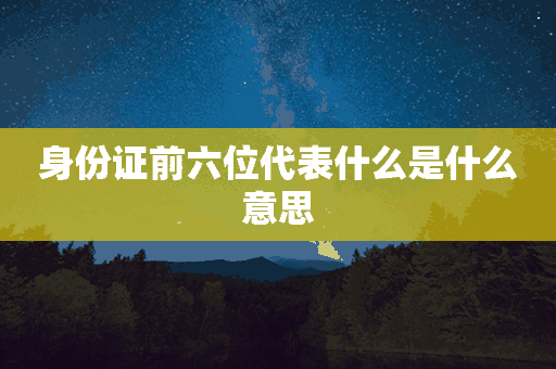 身份证前六位代表什么是什么意思